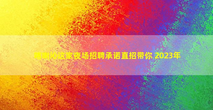 喀喇沁这家夜场招聘承诺直招带你 2023年